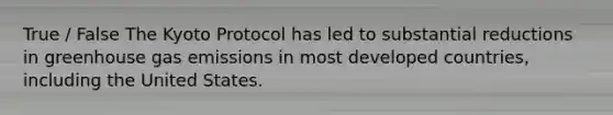 True / False The Kyoto Protocol has led to substantial reductions in greenhouse gas emissions in most developed countries, including the United States.