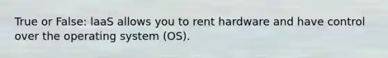 True or False: laaS allows you to rent hardware and have control over the operating system (OS).