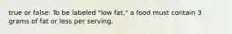 true or false: To be labeled "low fat," a food must contain 3 grams of fat or less per serving.