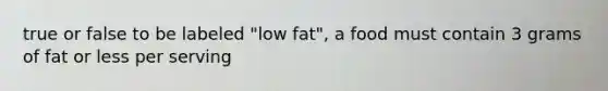 true or false to be labeled "low fat", a food must contain 3 grams of fat or less per serving