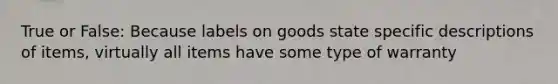 True or False: Because labels on goods state specific descriptions of items, virtually all items have some type of warranty