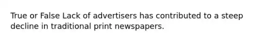 True or False Lack of advertisers has contributed to a steep decline in traditional print newspapers.