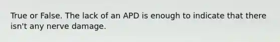 True or False. The lack of an APD is enough to indicate that there isn't any nerve damage.