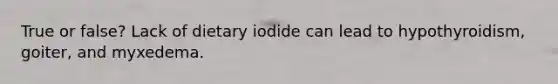 True or false? Lack of dietary iodide can lead to hypothyroidism, goiter, and myxedema.