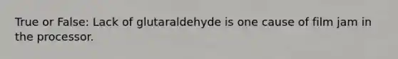 True or False: Lack of glutaraldehyde is one cause of film jam in the processor.