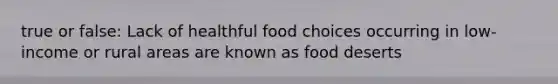 true or false: Lack of healthful food choices occurring in low-income or rural areas are known as food deserts