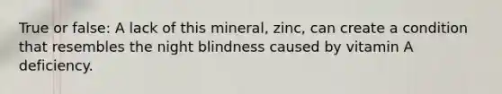 True or false: A lack of this mineral, zinc, can create a condition that resembles the night blindness caused by vitamin A deficiency.