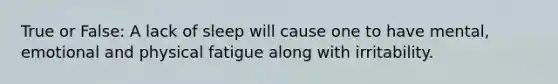 True or False: A lack of sleep will cause one to have mental, emotional and physical fatigue along with irritability.