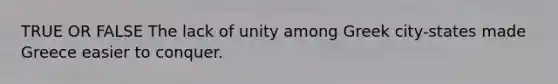 TRUE OR FALSE The lack of unity among Greek city-states made Greece easier to conquer.