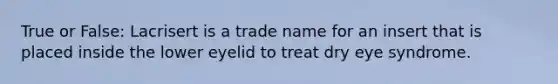 True or False: Lacrisert is a trade name for an insert that is placed inside the lower eyelid to treat dry eye syndrome.