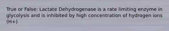 True or False: Lactate Dehydrogenase is a rate limiting enzyme in glycolysis and is inhibited by high concentration of hydrogen ions (H+)