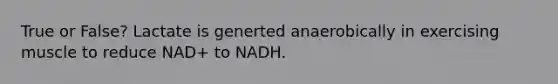 True or False? Lactate is generted anaerobically in exercising muscle to reduce NAD+ to NADH.