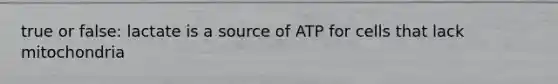 true or false: lactate is a source of ATP for cells that lack mitochondria