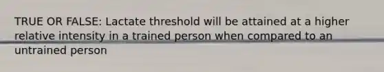 TRUE OR FALSE: Lactate threshold will be attained at a higher relative intensity in a trained person when compared to an untrained person
