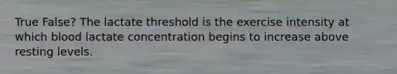 True False? The lactate threshold is the exercise intensity at which blood lactate concentration begins to increase above resting levels.