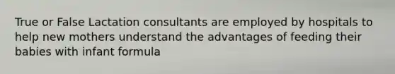 True or False Lactation consultants are employed by hospitals to help new mothers understand the advantages of feeding their babies with infant formula
