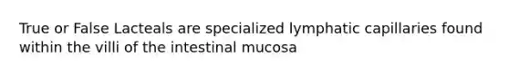 True or False Lacteals are specialized lymphatic capillaries found within the villi of the intestinal mucosa