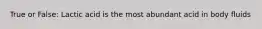 True or False: Lactic acid is the most abundant acid in body fluids