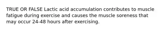 TRUE OR FALSE Lactic acid accumulation contributes to muscle fatigue during exercise and causes the muscle soreness that may occur 24-48 hours after exercising.