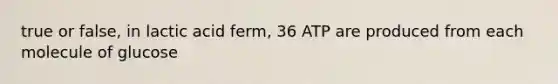 true or false, in lactic acid ferm, 36 ATP are produced from each molecule of glucose