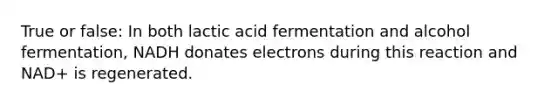 True or false: In both lactic acid fermentation and alcohol fermentation, NADH donates electrons during this reaction and NAD+ is regenerated.