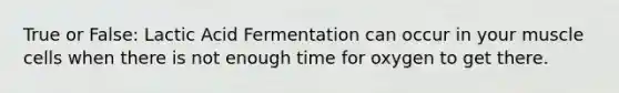 True or False: Lactic Acid Fermentation can occur in your muscle cells when there is not enough time for oxygen to get there.