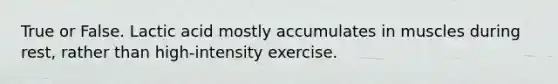 True or False. Lactic acid mostly accumulates in muscles during rest, rather than high-intensity exercise.