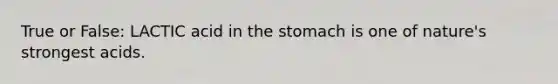 True or False: LACTIC acid in the stomach is one of nature's strongest acids.