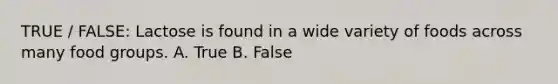 TRUE / FALSE: Lactose is found in a wide variety of foods across many food groups. A. True B. False