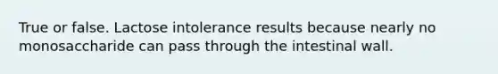 True or false. Lactose intolerance results because nearly no monosaccharide can pass through the intestinal wall.