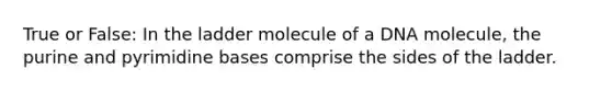 True or False: In the ladder molecule of a DNA molecule, the purine and pyrimidine bases comprise the sides of the ladder.