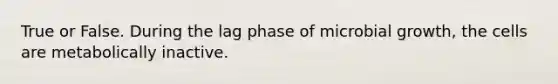 True or False. During the lag phase of microbial growth, the cells are metabolically inactive.