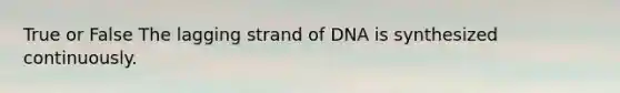 True or False The lagging strand of DNA is synthesized continuously.