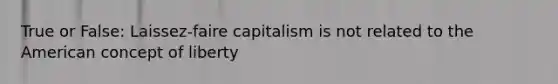 True or False: Laissez-faire capitalism is not related to the American concept of liberty