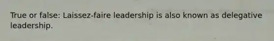 True or false: Laissez-faire leadership is also known as delegative leadership.