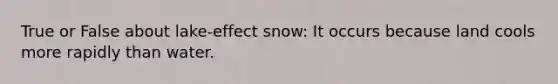 True or False about lake-effect snow: It occurs because land cools more rapidly than water.