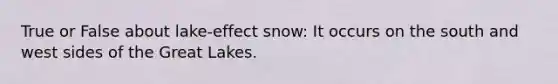 True or False about lake-effect snow: It occurs on the south and west sides of the Great Lakes.