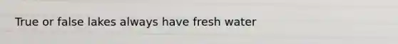 True or false lakes always have fresh water