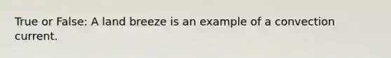 True or False: A land breeze is an example of a convection current.