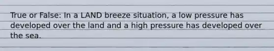 True or False: In a LAND breeze situation, a low pressure has developed over the land and a high pressure has developed over the sea.