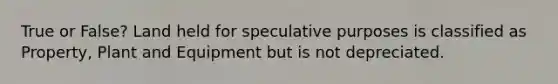 True or False? Land held for speculative purposes is classified as Property, Plant and Equipment but is not depreciated.