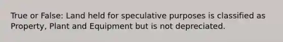 True or False: Land held for speculative purposes is classified as Property, Plant and Equipment but is not depreciated.