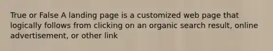 True or False A landing page is a customized web page that logically follows from clicking on an organic search result, online advertisement, or other link