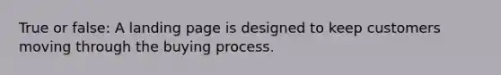 True or false: A landing page is designed to keep customers moving through the buying process.