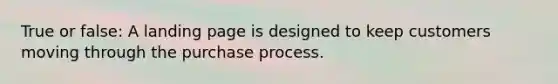 True or false: A landing page is designed to keep customers moving through the purchase process.