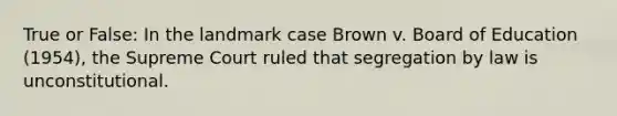 True or False: In the landmark case Brown v. Board of Education (1954), the Supreme Court ruled that segregation by law is unconstitutional.