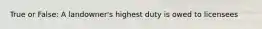 True or False: A landowner's highest duty is owed to licensees