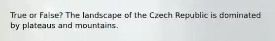 True or False? The landscape of the Czech Republic is dominated by plateaus and mountains.