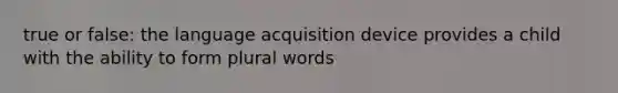 true or false: the language acquisition device provides a child with the ability to form plural words