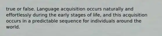 true or false. Language acquisition occurs naturally and effortlessly during the early stages of life, and this acquisition occurs in a predictable sequence for individuals around the world.